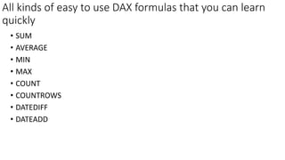 All kinds of easy to use DAX formulas that you can learn
quickly
• SUM
• AVERAGE
• MIN
• MAX
• COUNT
• COUNTROWS
• DATEDIF...