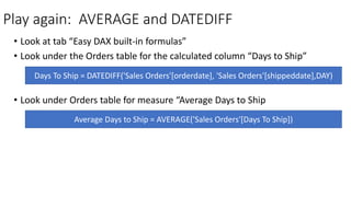 • Look at tab “Easy DAX built-in formulas”
• Look under the Orders table for the calculated column “Days to Ship”
• Look u...