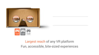 Largest reach of any VR platform 
Fun, accessible, bite-sized experiences
Mobile
Approachable
VR for Everyone
 