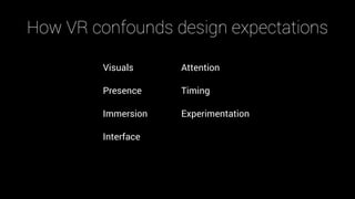 How VR confounds design expectations
Visuals
Presence
Immersion
Interface
Attention
Timing
Experimentation
 
