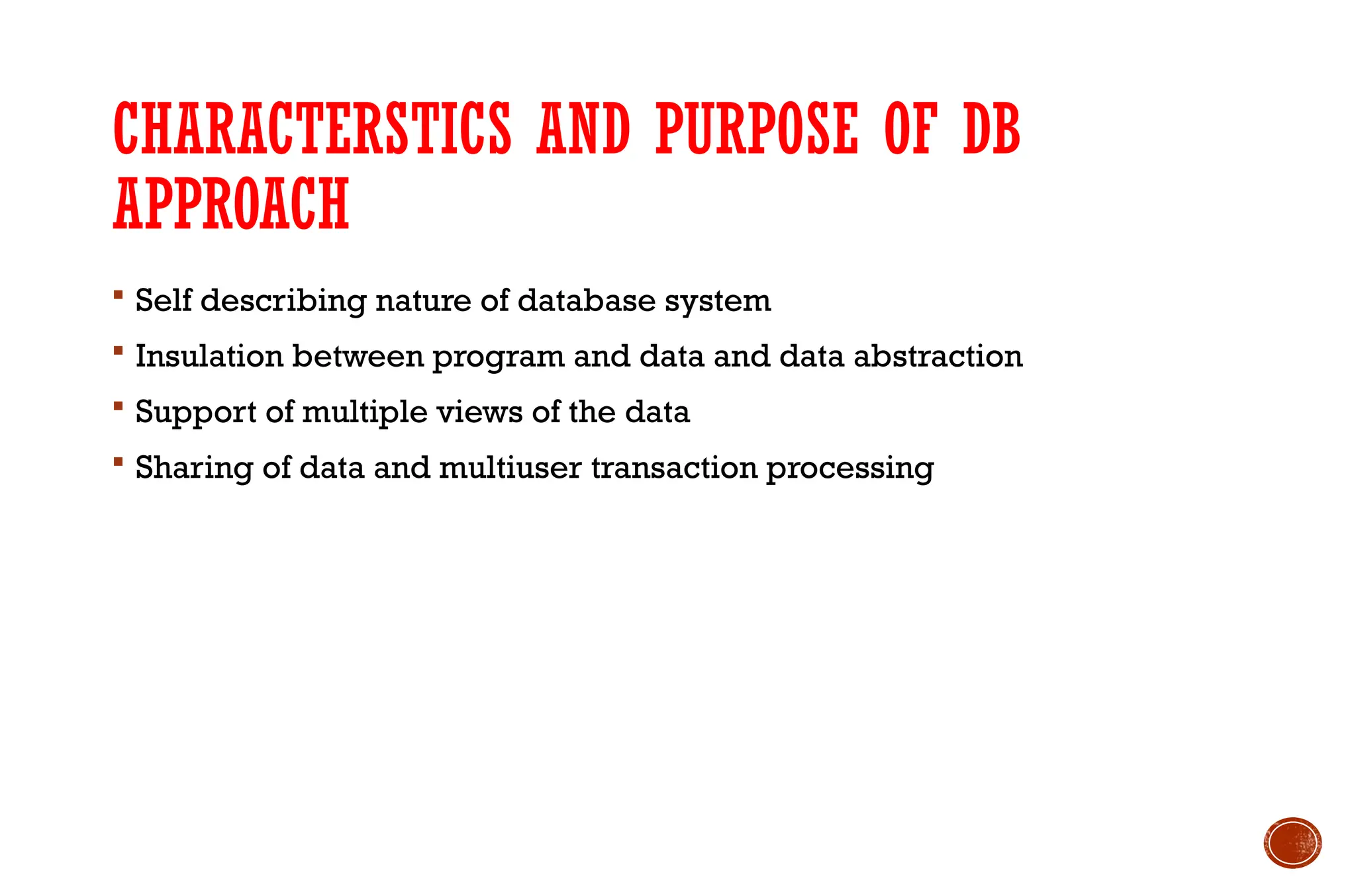 CHARACTERSTICS AND PURPOSE OF DB
APPROACH
 Self describing nature of database system
 Insulation between program and data and data abstraction
 Support of multiple views of the data
 Sharing of data and multiuser transaction processing
 