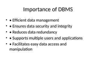 Importance of DBMS
• • Efficient data management
• • Ensures data security and integrity
• • Reduces data redundancy
• • Supports multiple users and applications
• • Facilitates easy data access and
manipulation
 