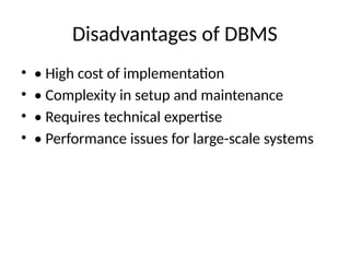 Disadvantages of DBMS
• • High cost of implementation
• • Complexity in setup and maintenance
• • Requires technical expertise
• • Performance issues for large-scale systems
 