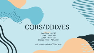 CQRS/DDD/ES
Beer Time – CEST
Coffee Time – PST
Lunch Time – EST
Snooze Time – ASPAC 
Ask questions in the “Chat” area
 