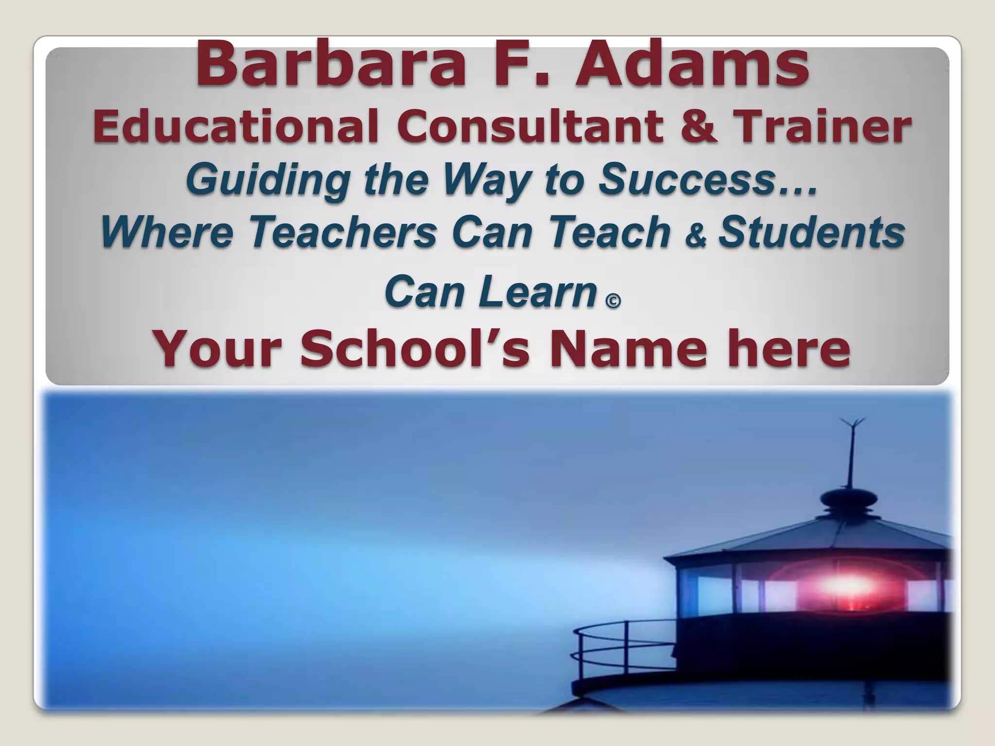 Barbara F. Adams Educational Consultant & Trainer Guiding the Way to Success…Where Teachers Can Teach & Students Can Learn©Your School’s Name here