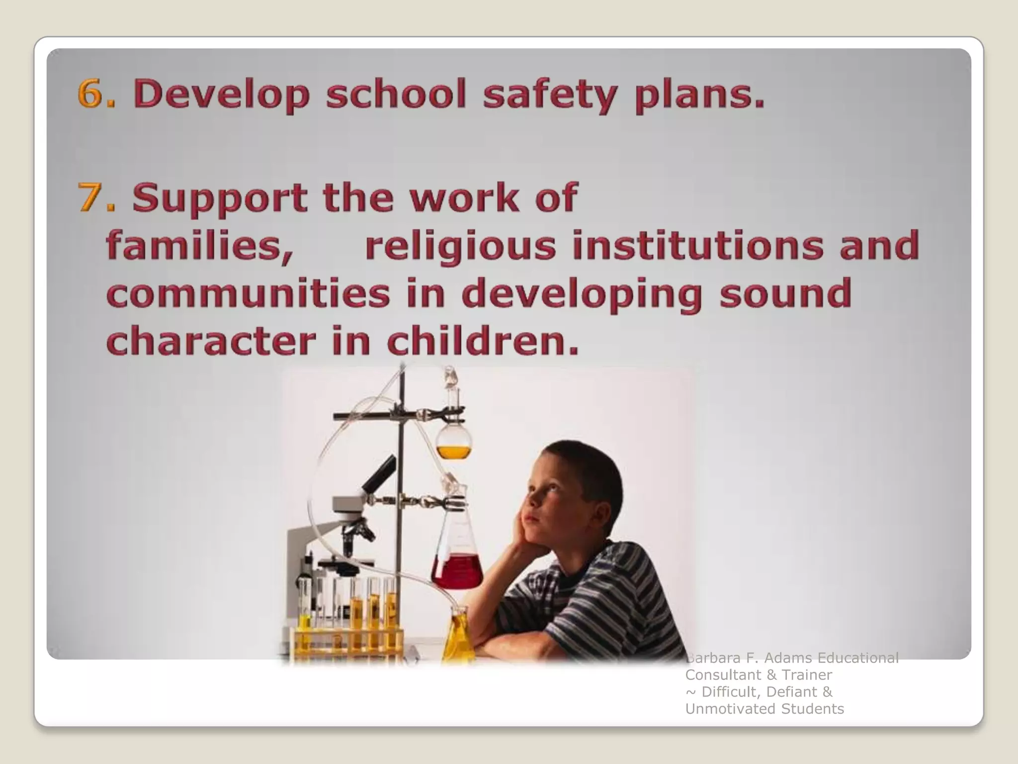 6.Develop school safety plans.7. Support the work of families,     religious institutions and communities in developing sound character in children.Barbara F. Adams Educational Consultant & Trainer                         ~ Difficult, Defiant & Unmotivated Students