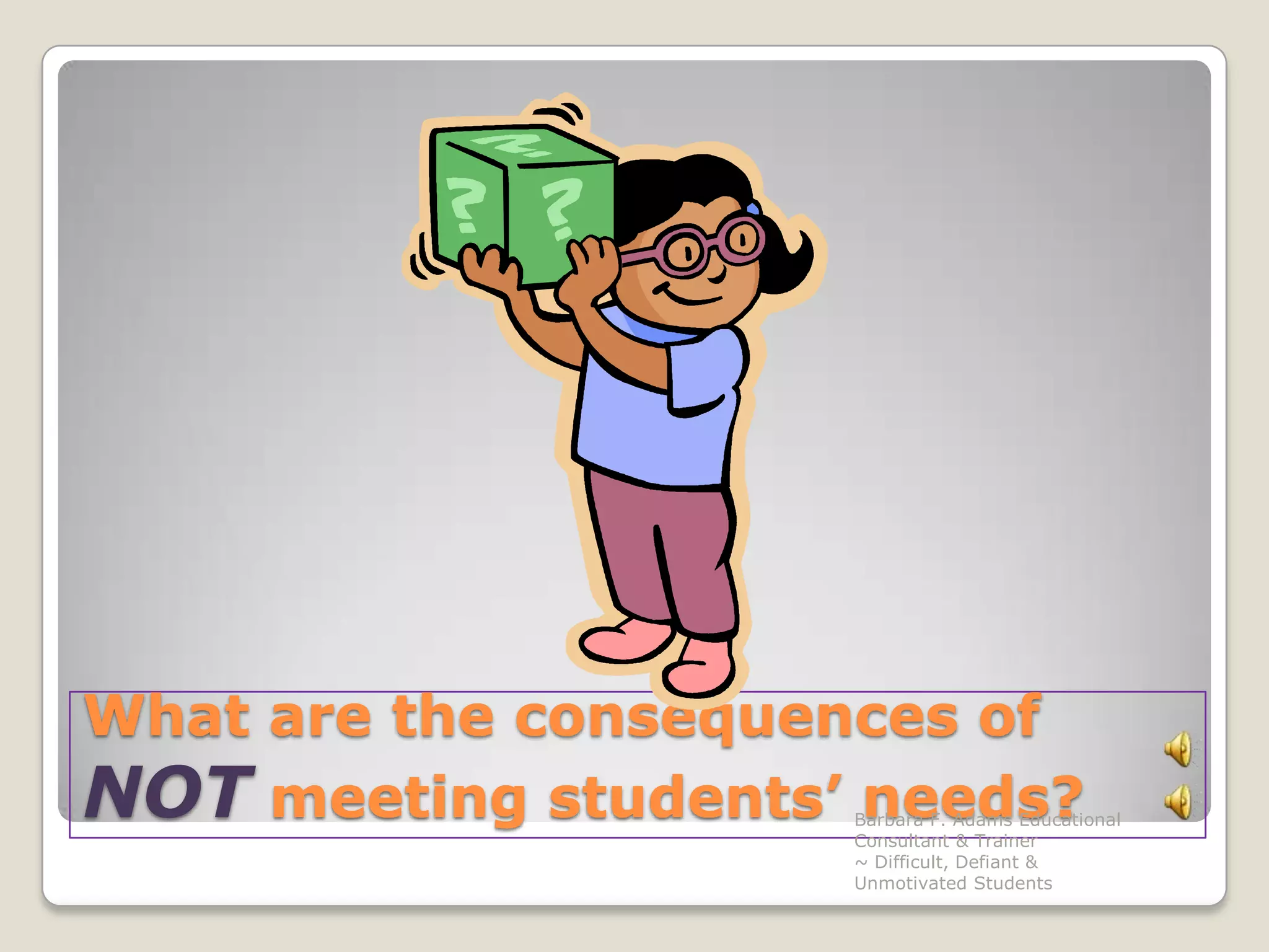 What are the consequences of NOT meeting students’ needs?Barbara F. Adams Educational Consultant & Trainer                         ~ Difficult, Defiant & Unmotivated Students