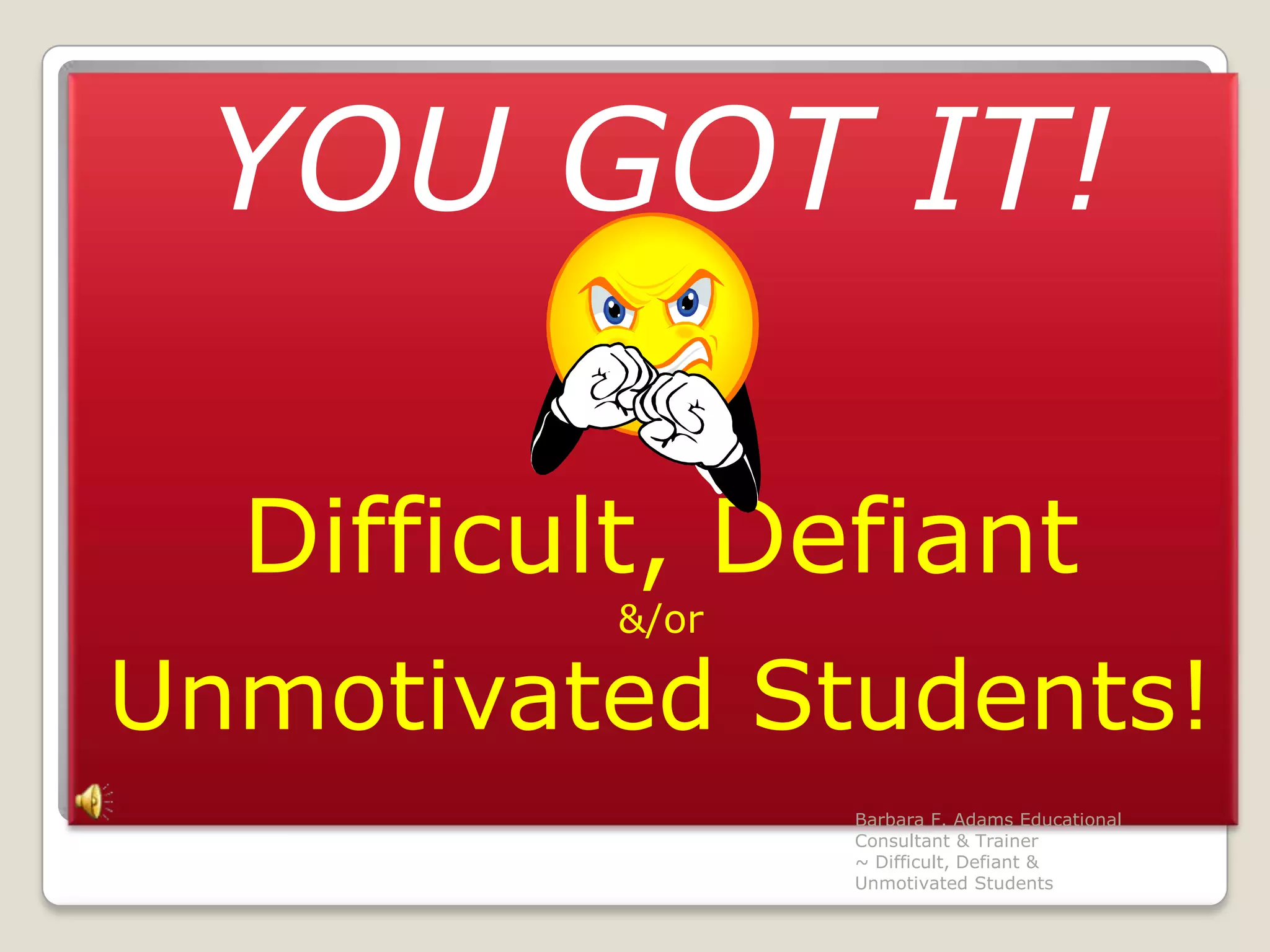 YOU GOT IT!Difficult, Defiant &/or Unmotivated Students!Barbara F. Adams Educational Consultant & Trainer                         ~ Difficult, Defiant & Unmotivated Students