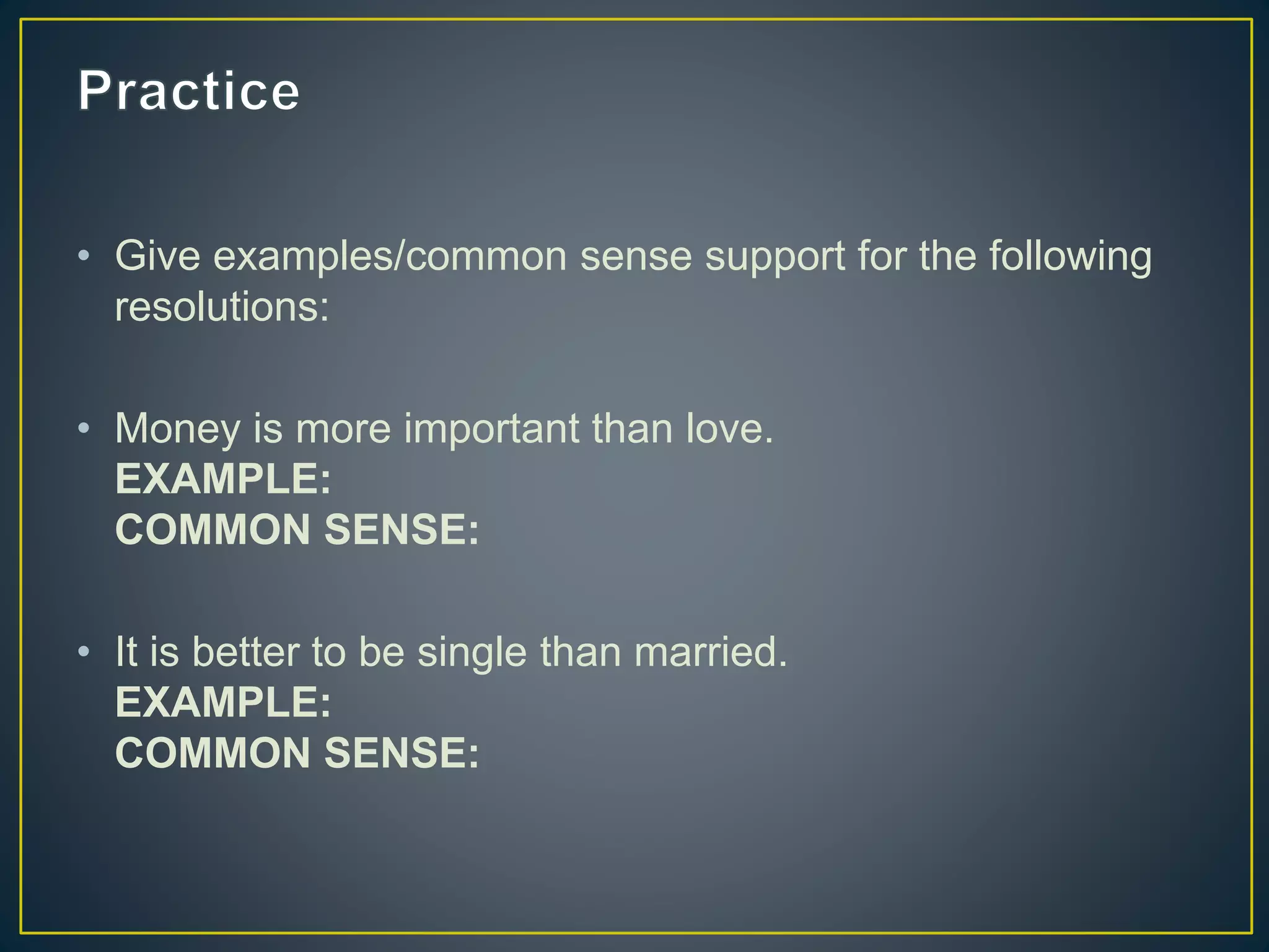 • Give examples/common sense support for the following
resolutions:
• Money is more important than love.
EXAMPLE:
COMMON SENSE:
• It is better to be single than married.
EXAMPLE:
COMMON SENSE:
 