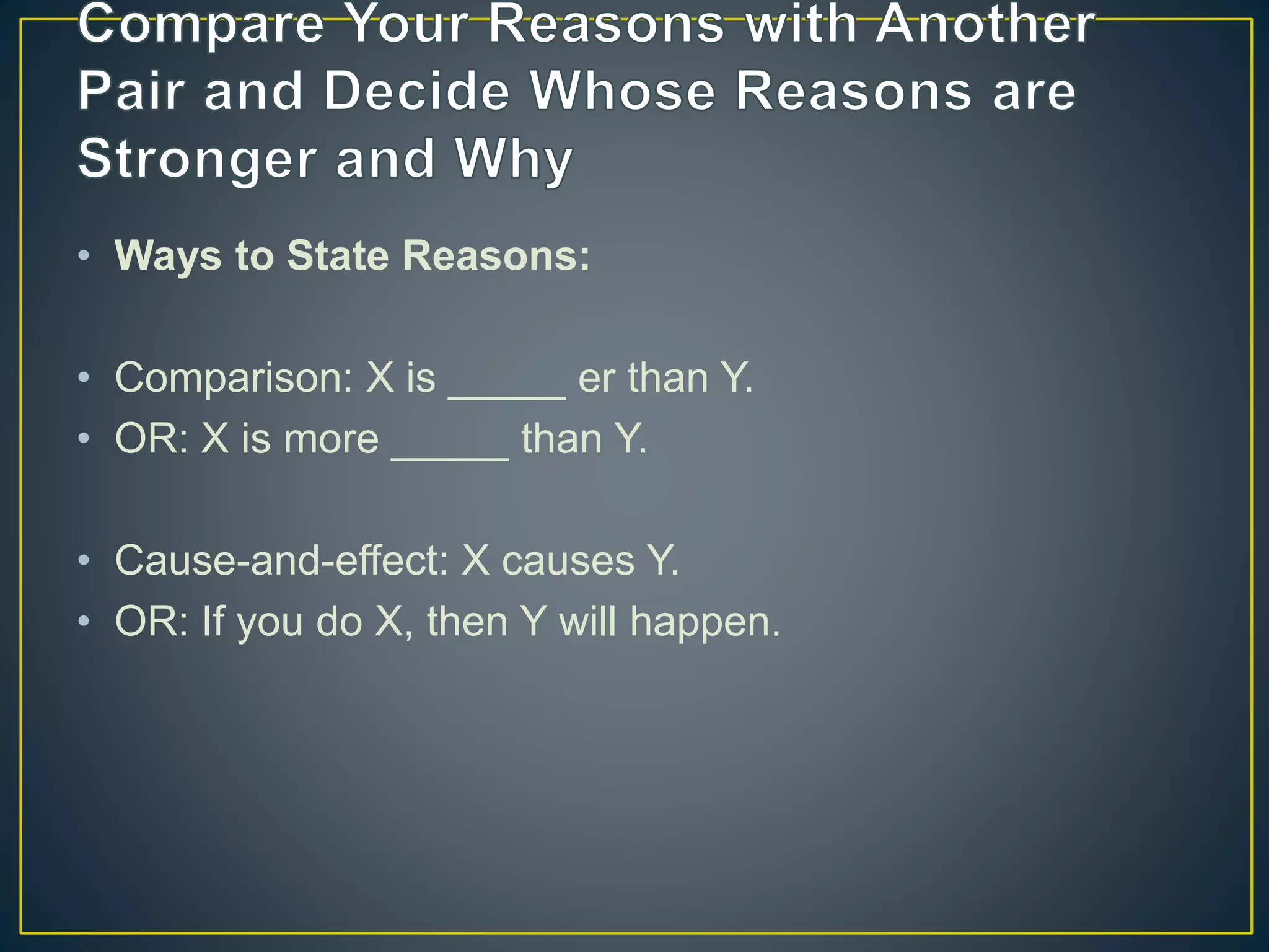 • Ways to State Reasons:
• Comparison: X is _____ er than Y.
• OR: X is more _____ than Y.
• Cause-and-effect: X causes Y.
• OR: If you do X, then Y will happen.
 