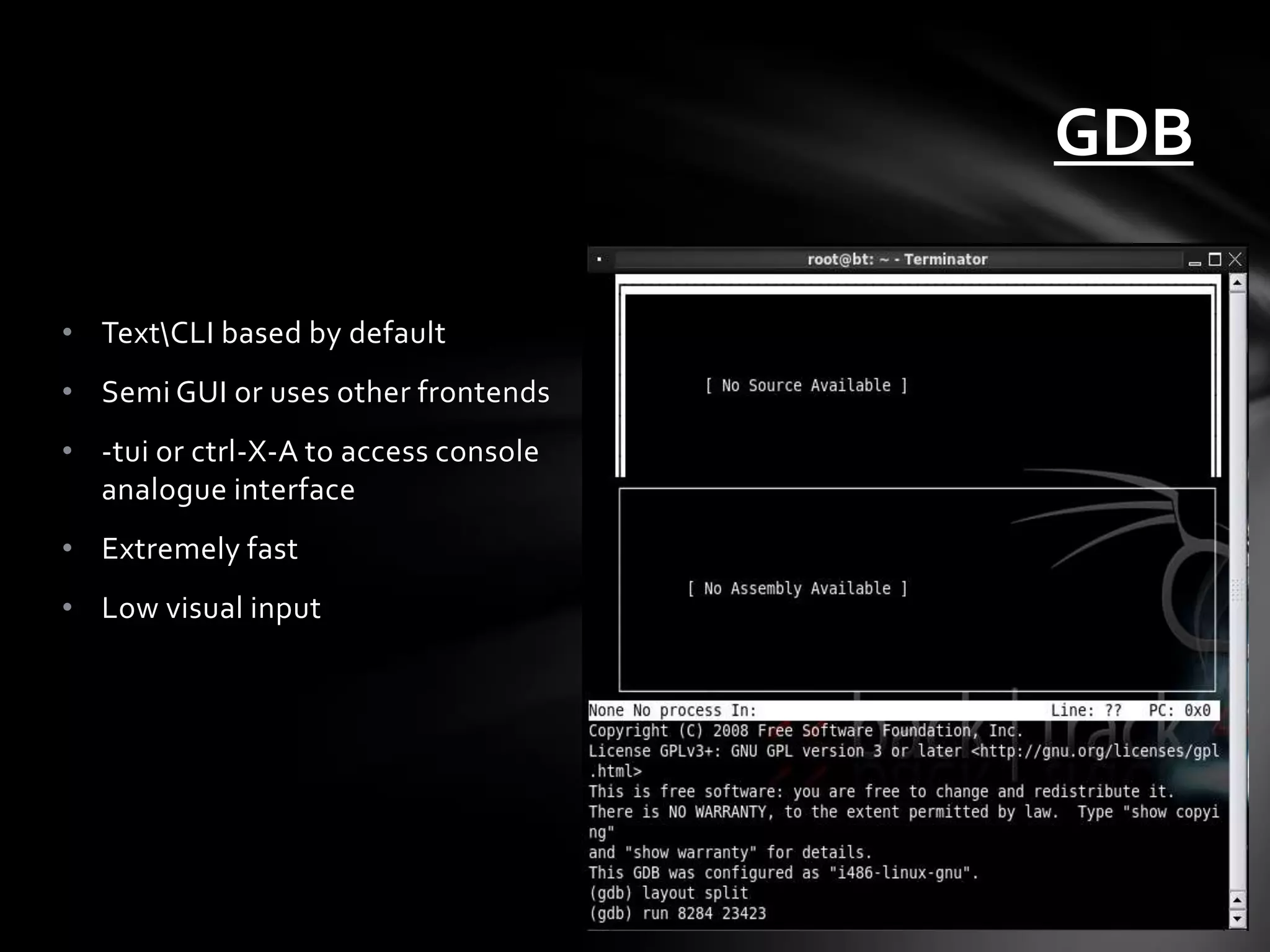 GDB

• TextCLI based by default
• Semi GUI or uses other frontends
• -tui or ctrl-X-A to access console
  analogue interface
• Extremely fast
• Low visual input
 