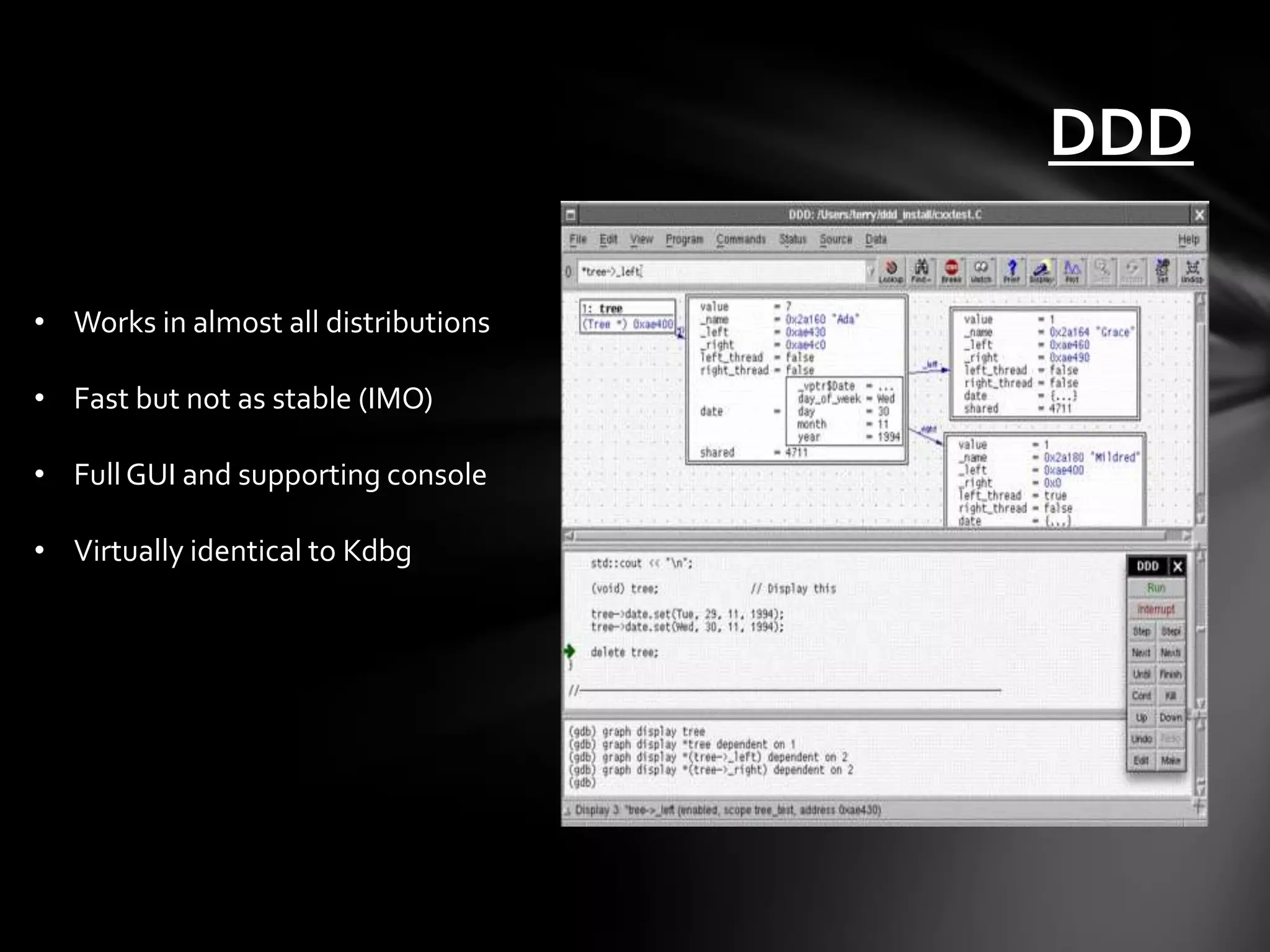 DDD

• Works in almost all distributions

• Fast but not as stable (IMO)

• Full GUI and supporting console

• Virtually identical to Kdbg
 