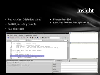 Insight
• Red HatCent OSFedora based   • Frontend to GDB
                                 • Removed from Debian repositories
• Full GUI, including console
• Fast and stable
 