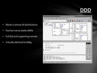 DDD

• Works in almost all distributions

• Fast but not as stable (IMO)

• Full GUI and supporting console

• Virtually identical to Kdbg
 