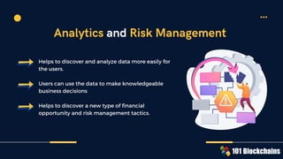 Helps to discover and analyze data more easily for
the users.
Users can use the data to make knowledgeable
business decisions
Helps to discover a new type of financial
opportunity and risk management tactics.
Analytics and Risk Management
 