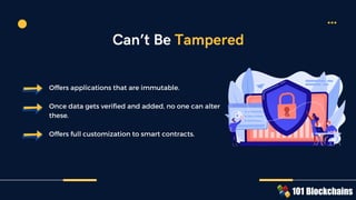 Offers applications that are immutable.
Once data gets verified and added, no one can alter
these.
Offers full customization to smart contracts.
Can’t Be Tampered
 