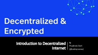 Introduction to Decentralized
Internet
By
Priyabrata Dash
(@twitmyreview)
 