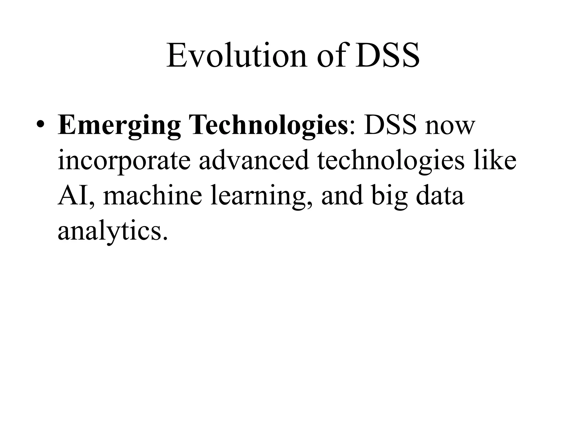 Evolution of DSS
• Emerging Technologies: DSS now
incorporate advanced technologies like
AI, machine learning, and big data
analytics.
 