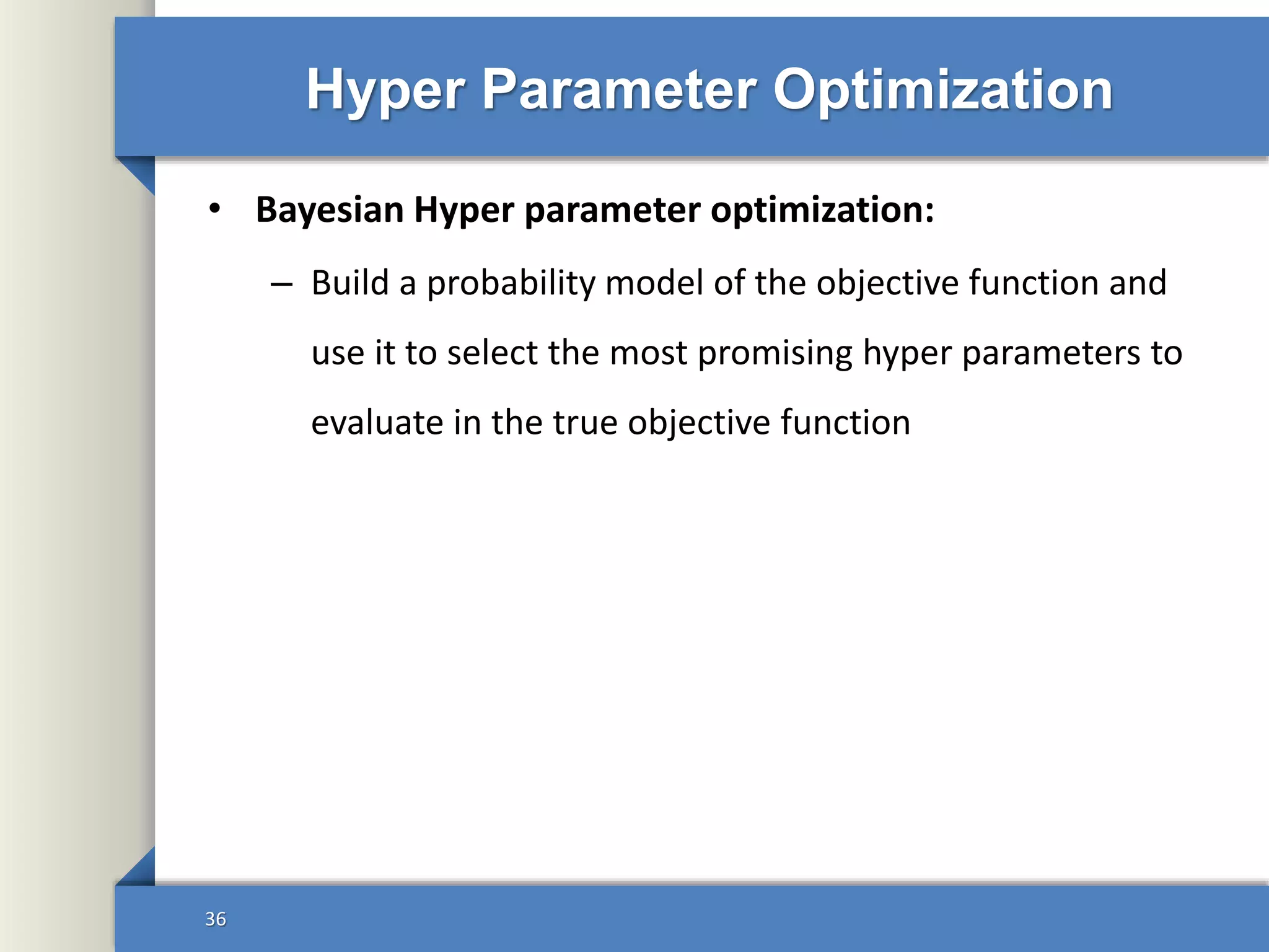 Hyper Parameter Optimization
• Bayesian Hyper parameter optimization:
– Build a probability model of the objective function and
use it to select the most promising hyper parameters to
evaluate in the true objective function
36
 