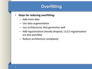 Overfitting
• Steps for reducing overfitting:
– Add more data
– Use data augmentation
– Use architectures that generalize well
– Add regularization (mostly dropout, L1/L2 regularization
are also possible)
– Reduce architecture complexity
11
 