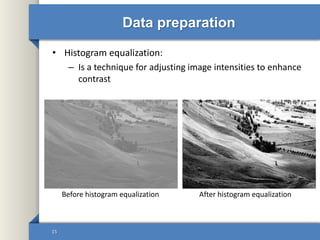 Data preparation
• Histogram equalization:
– Is a technique for adjusting image intensities to enhance
contrast
15
Before histogram equalization After histogram equalization
 