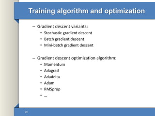 Training algorithm and optimization
– Gradient descent variants:
• Stochastic gradient descent
• Batch gradient descent
• Mini-batch gradient descent
– Gradient descent optimization algorithm:
• Momentum
• Adagrad
• Adadelta
• Adam
• RMSprop
• …
20
 