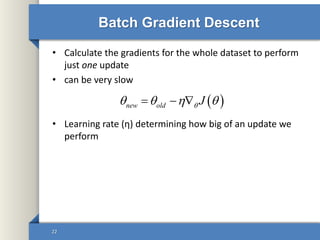 Batch Gradient Descent
• Calculate the gradients for the whole dataset to perform
just one update
• can be very slow
• Learning rate (η) determining how big of an update we
perform
22
 new old J     
 
