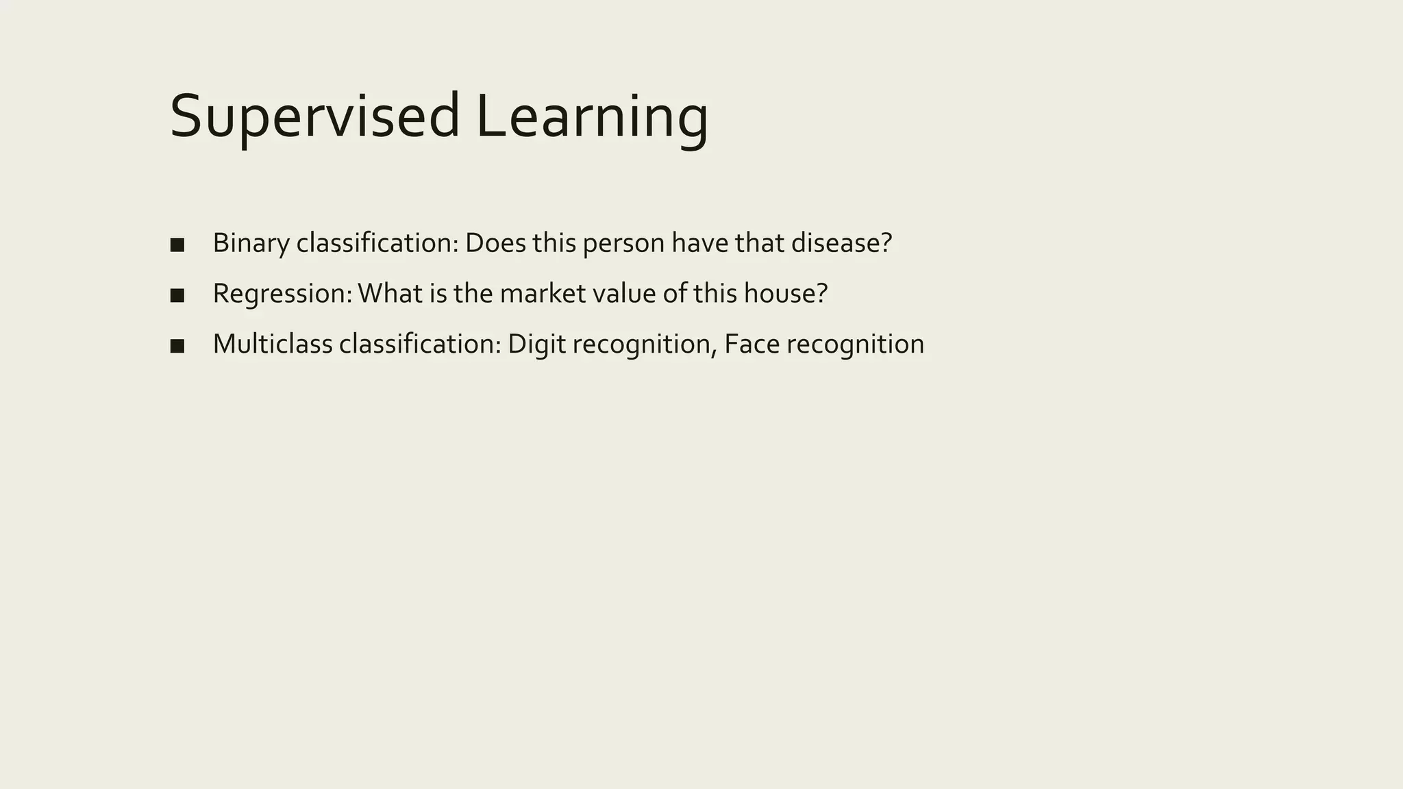Supervised Learning
■ Binary classification: Does this person have that disease?
■ Regression:What is the market value of this house?
■ Multiclass classification: Digit recognition, Face recognition
 