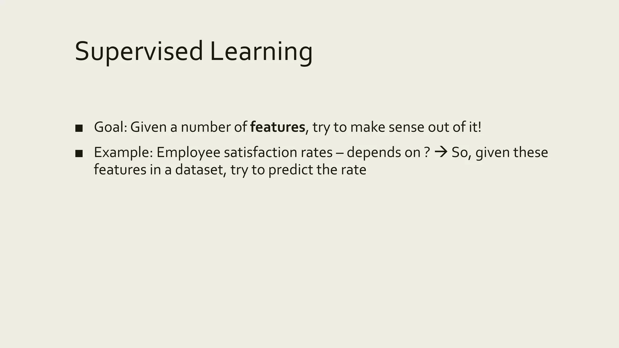 Supervised Learning
■ Goal: Given a number of features, try to make sense out of it!
■ Example: Employee satisfaction rates – depends on ?  So, given these
features in a dataset, try to predict the rate
 