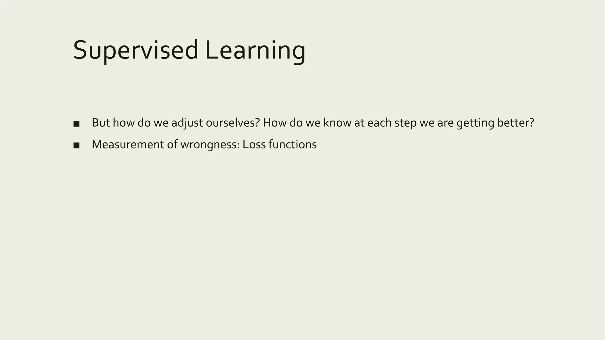 Supervised Learning
■ But how do we adjust ourselves? How do we know at each step we are getting better?
■ Measurement of wrongness: Loss functions
 