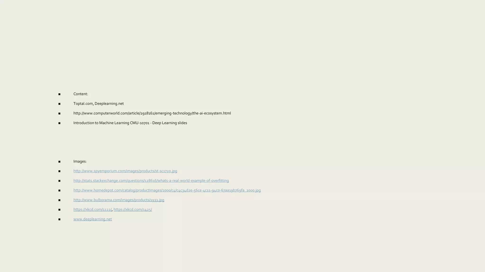 ■ Content:
■ Toptal.com, Deeplearning.net
■ http://www.computerworld.com/article/2918161/emerging-technology/the-ai-ecosystem.html
■ Introduction to Machine Learning CMU-10701 - Deep Learning slides
■ Images:
■ http://www.spyemporium.com/images/products/st-sc1720.jpg
■ http://stats.stackexchange.com/questions/128616/whats-a-real-world-example-of-overfitting
■ http://www.homedepot.com/catalog/productImages/1000/c4/c4c34d2e-56ce-4c11-94c0-67aa19b769fa_1000.jpg
■ http://www.bulborama.com/images/products/1933.jpg
■ https://xkcd.com/1122/, https://xkcd.com/1425/
■ www.deeplearning.net
 