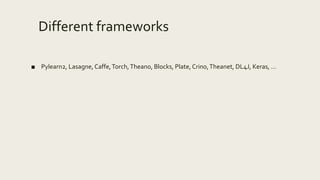 Different frameworks
■ Pylearn2, Lasagne,Caffe,Torch,Theano, Blocks, Plate,Crino,Theanet, DL4J, Keras, …
 