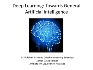 Deep Learning: Towards General
Artificial Intelligence
Dr. Rukshan Batuwita (Machine Learning Scientist)
Senior Data Scientist
Ambiata Pvt Ltd, Sydney, Australia
 