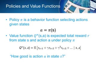 Policies and Value Functions
• Policy 𝜋 is a behavior function selecting actions
given states
𝑎 = 𝜋(s)
• Value function 𝑄 𝜋(s,a) is expected total reward 𝑟
from state s and action a under policy 𝜋
“How good is action 𝑎 in state 𝑠?”
 
