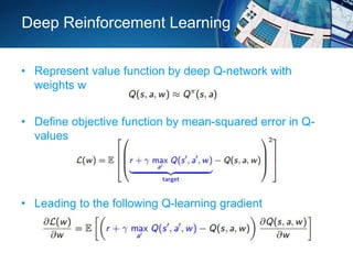 Deep Reinforcement Learning
• Represent value function by deep Q-network with
weights w
• Define objective function by mean-squared error in Q-
values
• Leading to the following Q-learning gradient
 