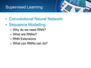 Supervised Learning
• Convolutional Neural Network
• Sequence Modelling
– Why do we need RNN?
– What are RNNs?
– RNN Extensions
– What can RNNs can do?
 