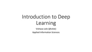 Introduction to Deep
Learning
Vishwas Lele (@vlele)
Applied Information Sciences
 