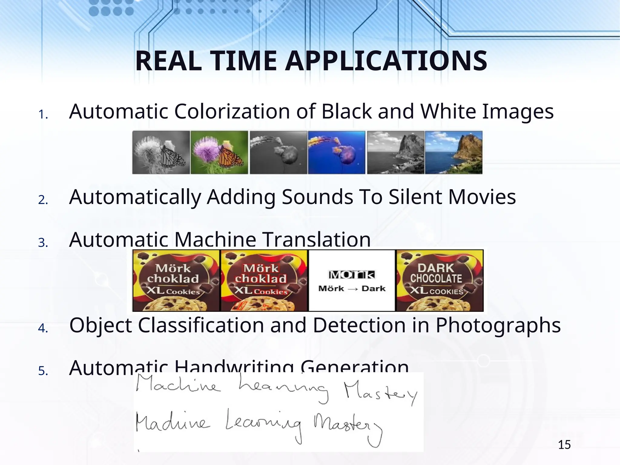 REAL TIME APPLICATIONS 1. Automatic Colorization of Black and White Images 2. Automatically Adding Sounds To Silent Movies 3. Automatic Machine Translation 4. Object Classification and Detection in Photographs 5. Automatic Handwriting Generation 15 