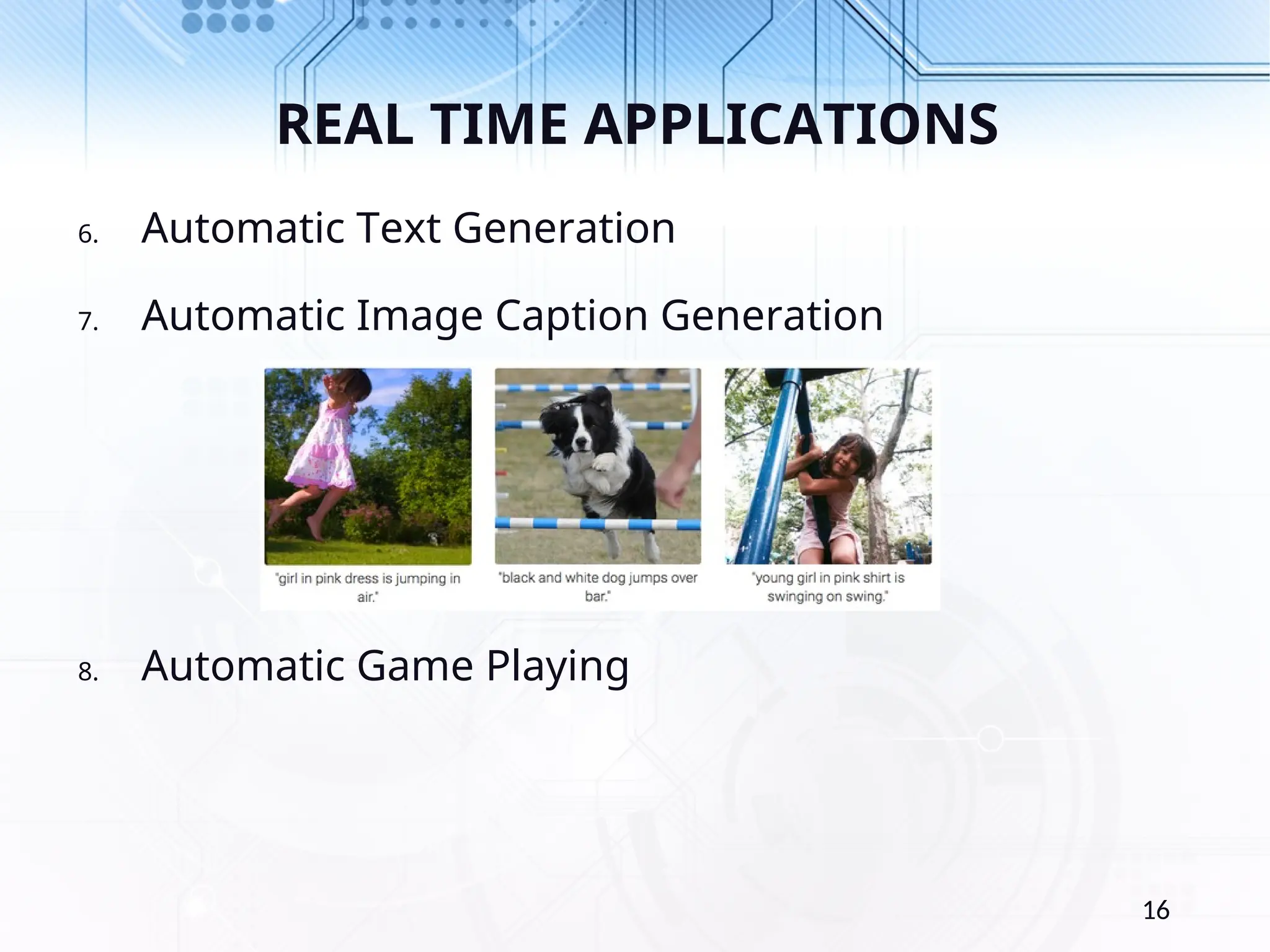REAL TIME APPLICATIONS 6. Automatic Text Generation 7. Automatic Image Caption Generation 8. Automatic Game Playing 16 