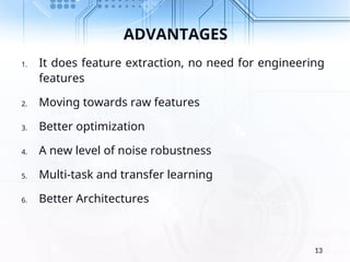 ADVANTAGES
1. It does feature extraction, no need for engineering
features
2. Moving towards raw features
3. Better optimization
4. A new level of noise robustness
5. Multi-task and transfer learning
6. Better Architectures
13
 
