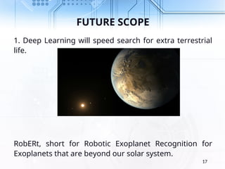 FUTURE SCOPE
1. Deep Learning will speed search for extra terrestrial
life.
RobERt, short for Robotic Exoplanet Recognition for
Exoplanets that are beyond our solar system.
17
 