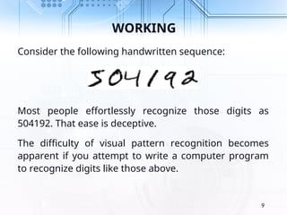 WORKING
Consider the following handwritten sequence:
Most people effortlessly recognize those digits as
504192. That ease is deceptive.
The difficulty of visual pattern recognition becomes
apparent if you attempt to write a computer program
to recognize digits like those above.
9
 