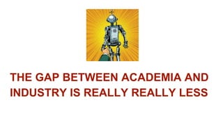 THE GAP BETWEEN ACADEMIA AND
INDUSTRY IS REALLY REALLY LESS
 
