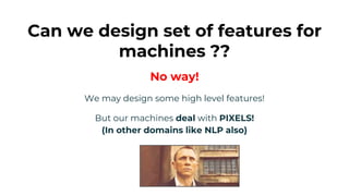 Can we design set of features for
machines ??
No way!
We may design some high level features!
But our machines deal with PIXELS!
(In other domains like NLP also)
 