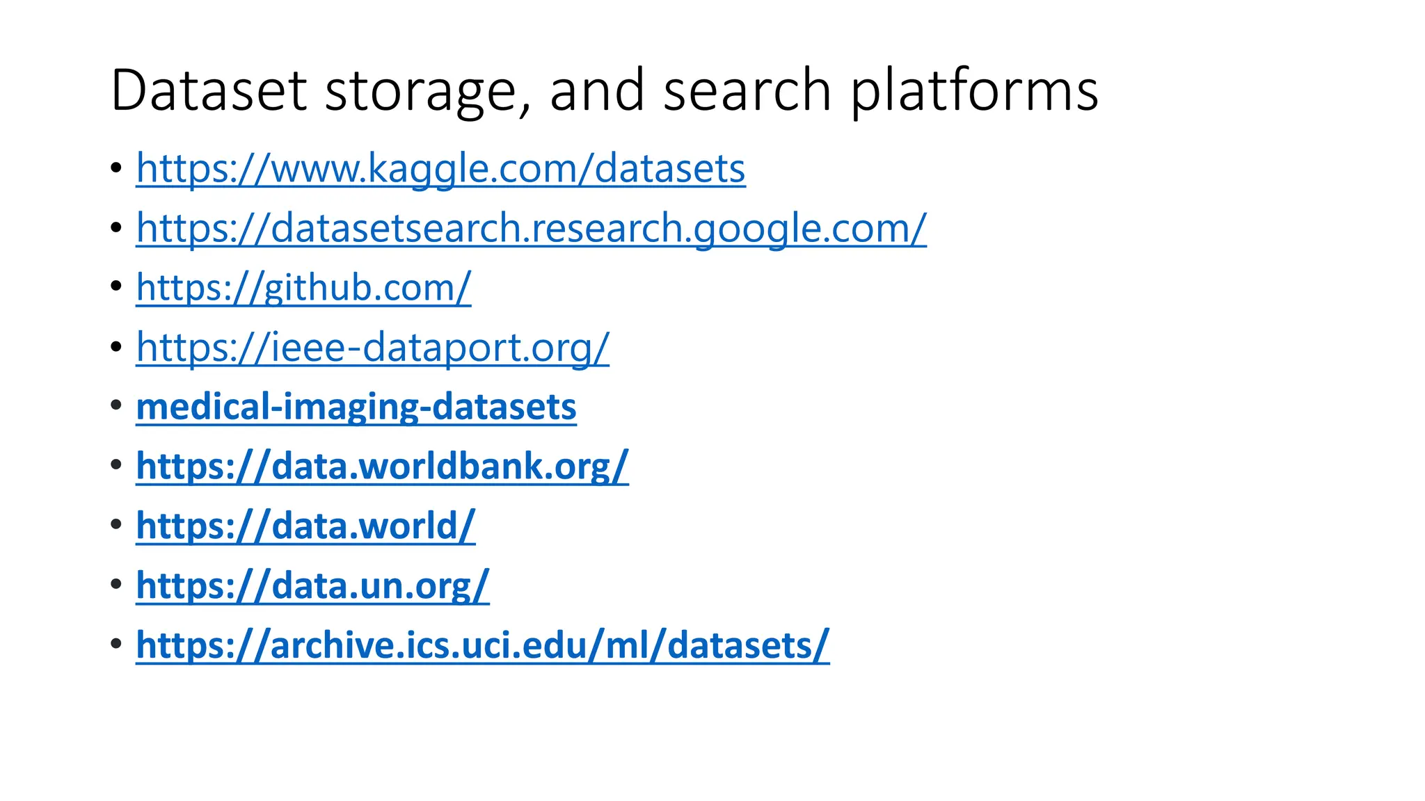 Dataset storage, and search platforms
• https://www.kaggle.com/datasets
• https://datasetsearch.research.google.com/
• https://github.com/
• https://ieee-dataport.org/
• medical-imaging-datasets
• https://data.worldbank.org/
• https://data.world/
• https://data.un.org/
• https://archive.ics.uci.edu/ml/datasets/
 