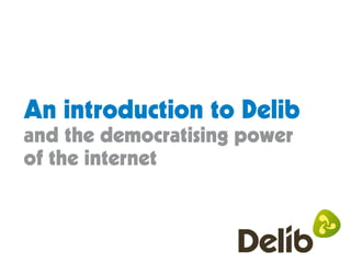 An introduction to Delib
and the democratising power
of the internet
 