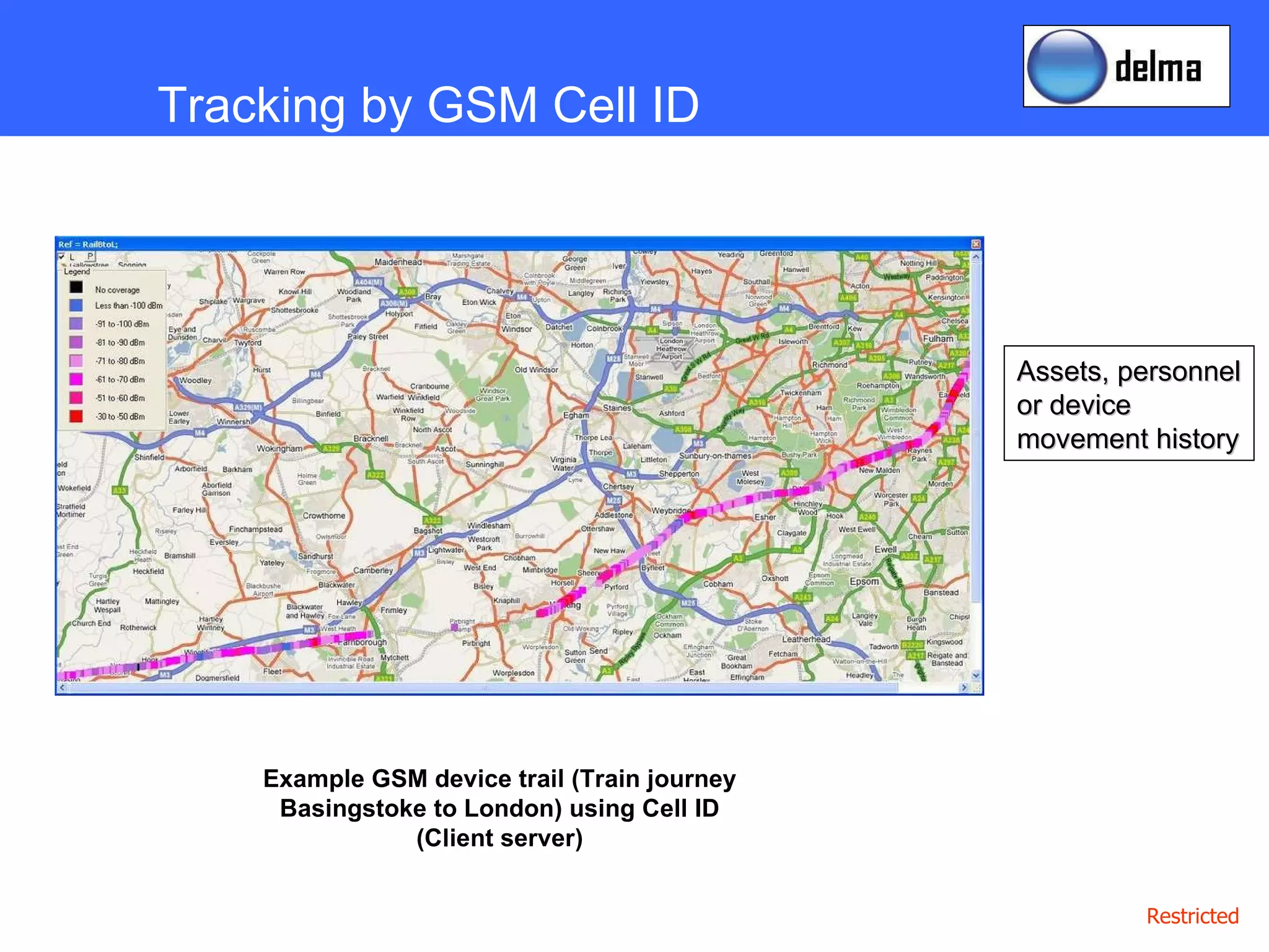 Assets, personnel or device movement history Tracking by GSM Cell ID Example GSM device trail (Train journey Basingstoke to London) using Cell ID (Client server) 