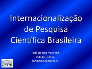 Internacionalização
de Pesquisa
Científica Brasileira
Prof. Dr. Ron Martinez
DELEM-DEMEC
ronmartinez@ufpr.br
 