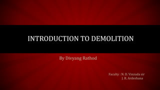 INTRODUCTION TO DEMOLITION
By Divyang Rathod
Faculty : N. D. Vinzuda sir
J. R. Ardeshana
 