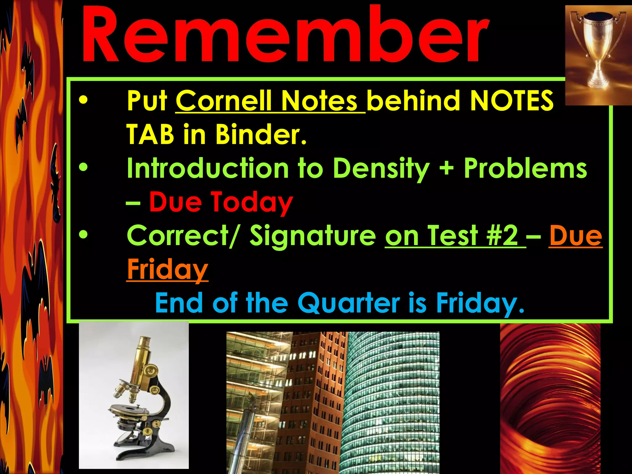 Put  Cornell Notes  behind NOTES TAB in Binder. Introduction to Density + Problems –  Due Today Correct/ Signature  on Test #2  –  Due Friday End of the Quarter is Friday. 